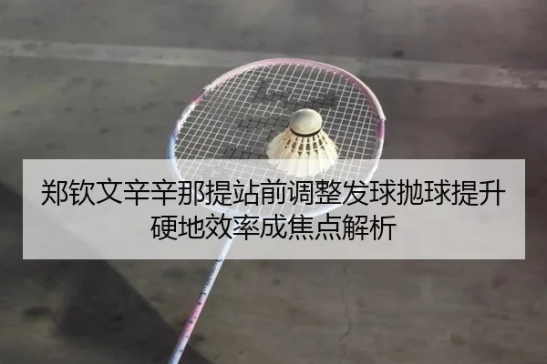 郑钦文辛辛那提站前调整发球抛球提升硬地效率成焦点解析